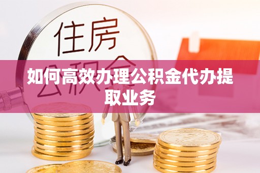 寿丰如何高效办理公积金代办提取业务