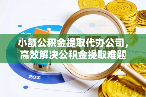 寿丰小额公积金提取代办公司，高效解决公积金提取难题