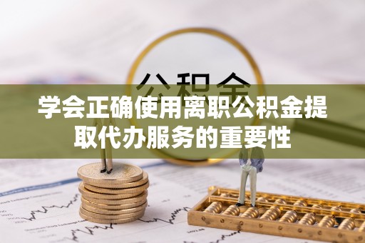寿丰学会正确使用离职公积金提取代办服务的重要性