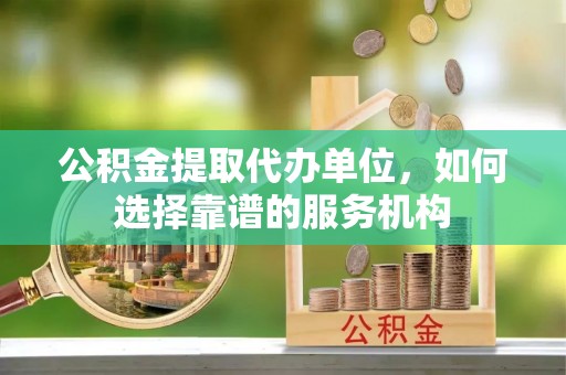 寿丰公积金提取代办单位，如何选择靠谱的服务机构