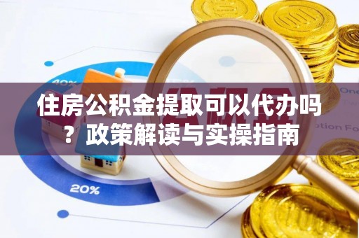 寿丰住房公积金提取可以代办吗？政策解读与实操指南