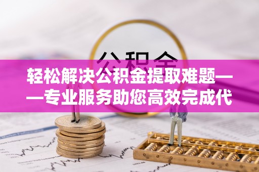 寿丰轻松解决公积金提取难题——专业服务助您高效完成代办公积金提取