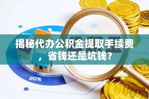 寿丰揭秘代办公积金提取手续费，省钱还是坑钱？