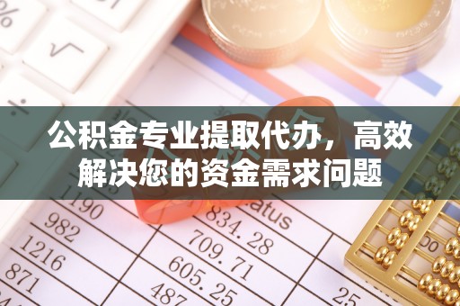寿丰公积金专业提取代办，高效解决您的资金需求问题