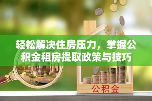 寿丰轻松解决住房压力，掌握公积金租房提取政策与技巧