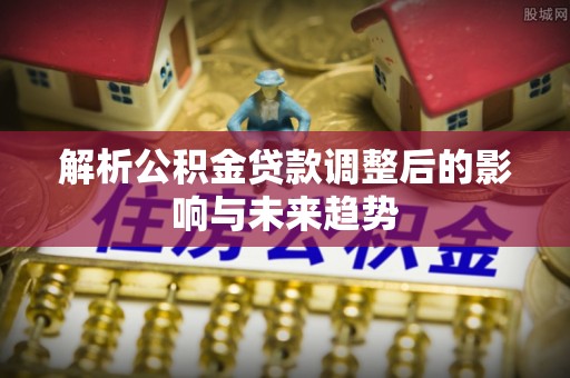寿丰解析公积金贷款调整后的影响与未来趋势