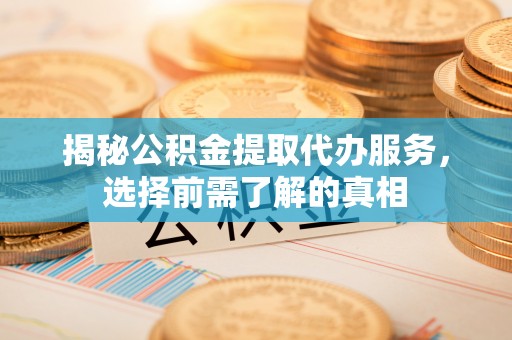 寿丰揭秘公积金提取代办服务，选择前需了解的真相