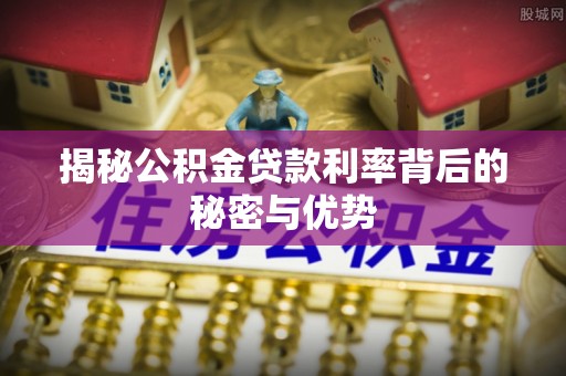 寿丰揭秘公积金贷款利率背后的秘密与优势