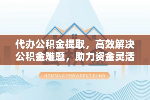 寿丰代办公积金提取，高效解决公积金难题，助力资金灵活使用