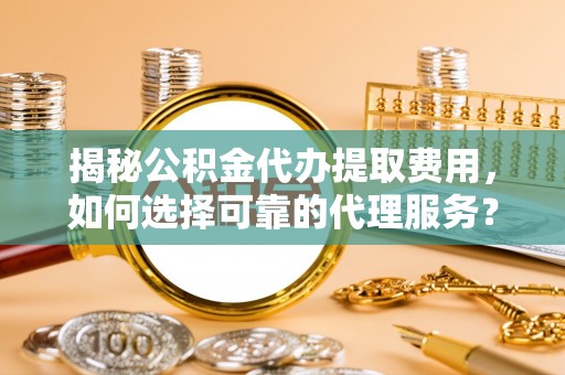 寿丰揭秘公积金代办提取费用，如何选择可靠的代理服务？