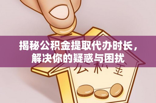 寿丰揭秘公积金提取代办时长，解决你的疑惑与困扰