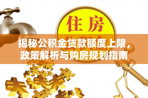 寿丰揭秘公积金贷款额度上限，政策解析与购房规划指南