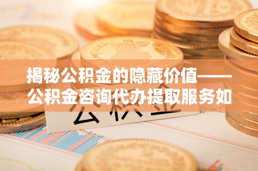 寿丰揭秘公积金的隐藏价值——公积金咨询代办提取服务如何助您财富增值