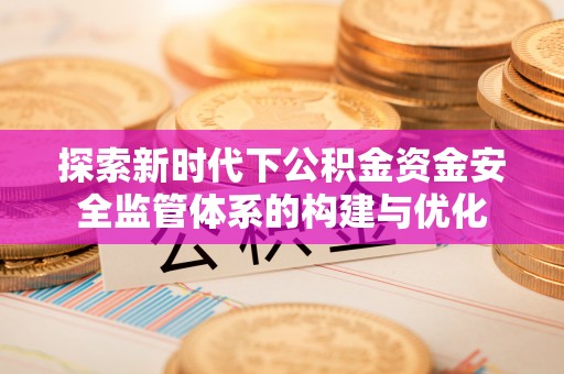 寿丰探索新时代下公积金资金安全监管体系的构建与优化