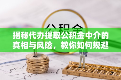 寿丰揭秘代办提取公积金中介的真相与风险，教你如何规避陷阱