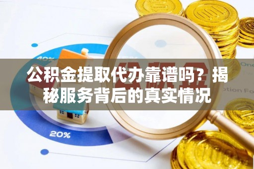寿丰公积金提取代办靠谱吗？揭秘服务背后的真实情况