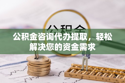 寿丰公积金咨询代办提取，轻松解决您的资金需求