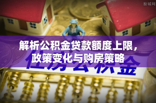 寿丰解析公积金贷款额度上限，政策变化与购房策略