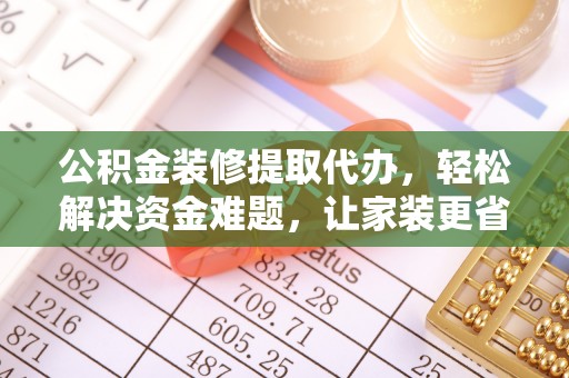寿丰公积金装修提取代办，轻松解决资金难题，让家装更省心