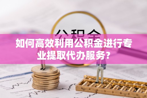 寿丰如何高效利用公积金进行专业提取代办服务？