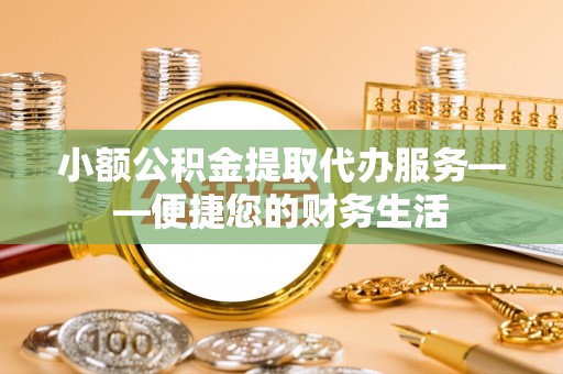 寿丰小额公积金提取代办服务——便捷您的财务生活