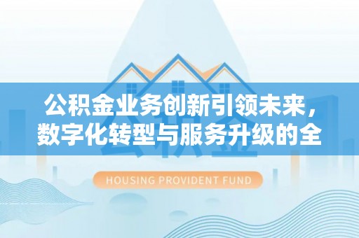 寿丰公积金业务创新引领未来，数字化转型与服务升级的全新篇章