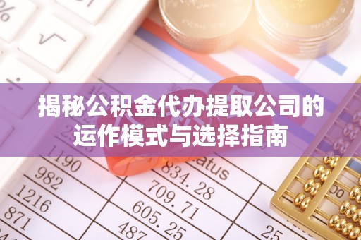 寿丰揭秘公积金代办提取公司的运作模式与选择指南