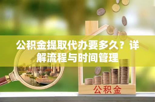 寿丰公积金提取代办要多久？详解流程与时间管理