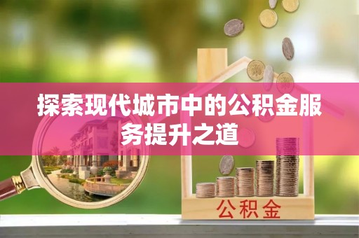 寿丰探索现代城市中的公积金服务提升之道