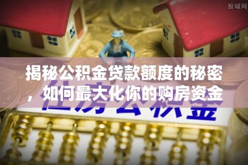 寿丰揭秘公积金贷款额度的秘密，如何最大化你的购房资金