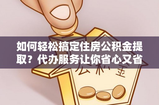 寿丰如何轻松搞定住房公积金提取？代办服务让你省心又省力