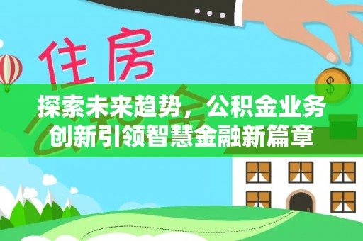 寿丰探索未来趋势，公积金业务创新引领智慧金融新篇章