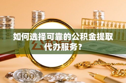 寿丰如何选择可靠的公积金提取代办服务？