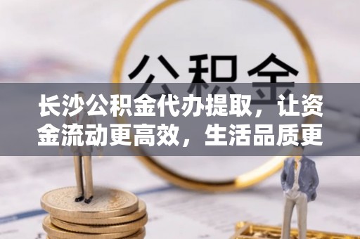 寿丰长沙公积金代办提取，让资金流动更高效，生活品质更优越