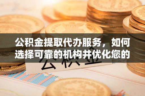 寿丰公积金提取代办服务，如何选择可靠的机构并优化您的财务规划