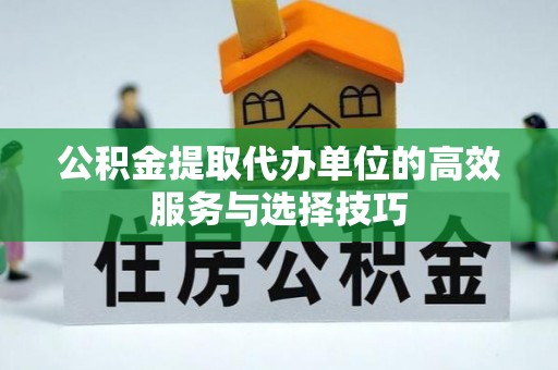 寿丰公积金提取代办单位的高效服务与选择技巧