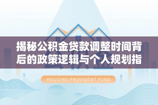 寿丰揭秘公积金贷款调整时间背后的政策逻辑与个人规划指南