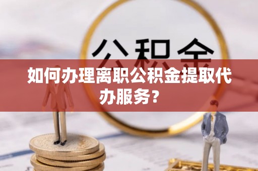 寿丰如何办理离职公积金提取代办服务？