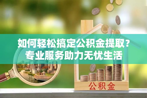 寿丰如何轻松搞定公积金提取？专业服务助力无忧生活