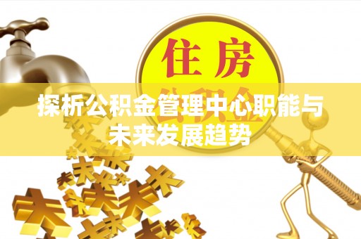 寿丰探析公积金管理中心职能与未来发展趋势