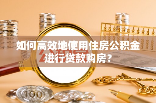 寿丰如何高效地使用住房公积金进行贷款购房？