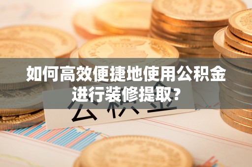 寿丰如何高效便捷地使用公积金进行装修提取？