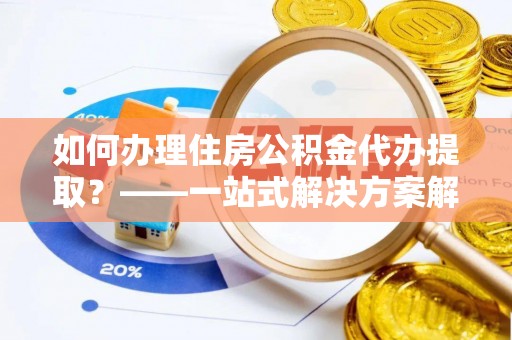 寿丰如何办理住房公积金代办提取？——一站式解决方案解析