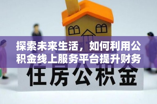 寿丰探索未来生活，如何利用公积金线上服务平台提升财务效率