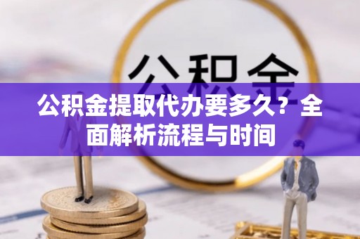 寿丰公积金提取代办要多久？全面解析流程与时间