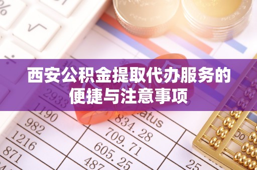 寿丰西安公积金提取代办服务的便捷与注意事项
