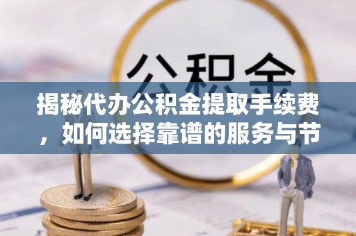 寿丰揭秘代办公积金提取手续费，如何选择靠谱的服务与节省成本