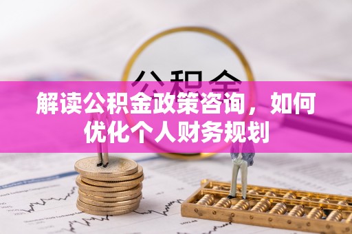 寿丰解读公积金政策咨询，如何优化个人财务规划