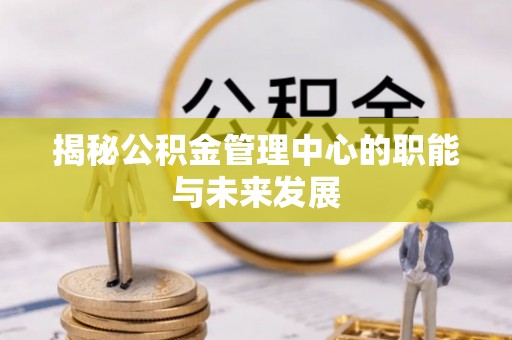 寿丰揭秘公积金管理中心的职能与未来发展