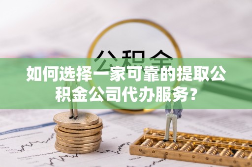 寿丰如何选择一家可靠的提取公积金公司代办服务？